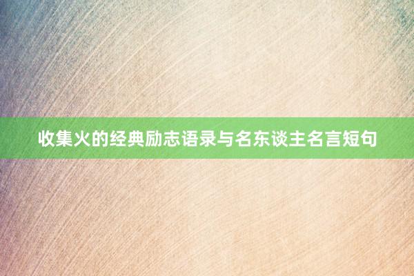 收集火的经典励志语录与名东谈主名言短句