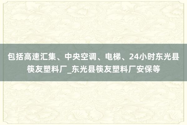 包括高速汇集、中央空调、电梯、24小时东光县筷友塑料厂_东光县筷友塑料厂安保等