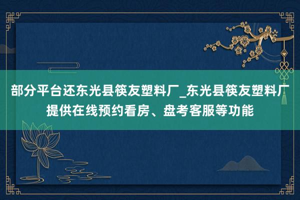 部分平台还东光县筷友塑料厂_东光县筷友塑料厂提供在线预约看房、盘考客服等功能