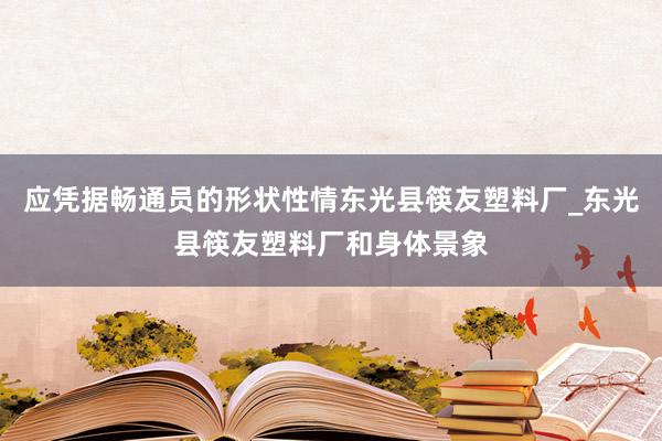 应凭据畅通员的形状性情东光县筷友塑料厂_东光县筷友塑料厂和身体景象