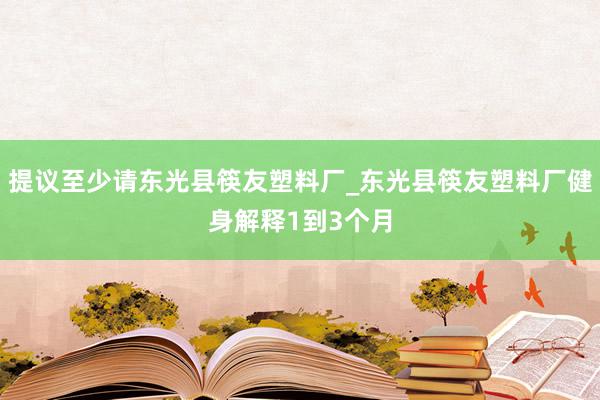 提议至少请东光县筷友塑料厂_东光县筷友塑料厂健身解释1到3个月